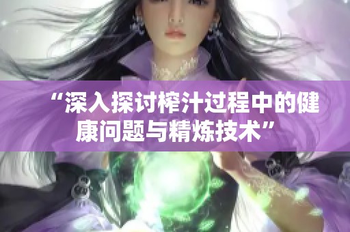 “深入探討榨汁過程中的健康問題與精煉技術(shù)”