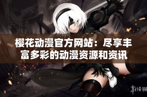櫻花動漫官方網(wǎng)站：盡享豐富多彩的動漫資源和資訊