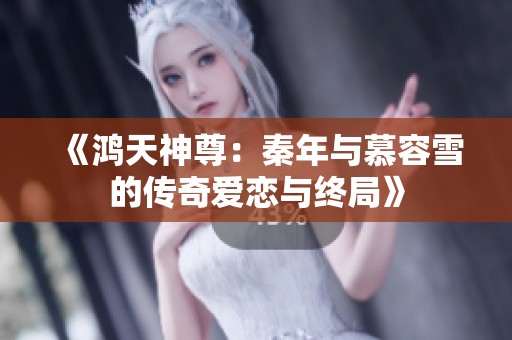 《鴻天神尊：秦年與慕容雪的傳奇愛戀與終局》