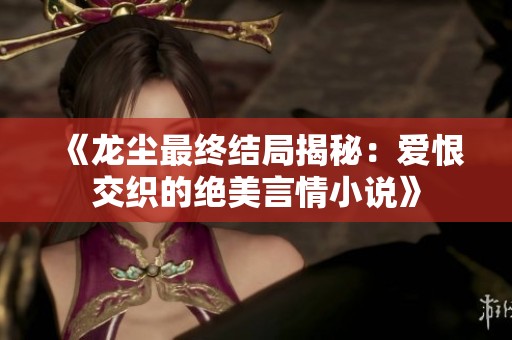 《龍塵最終結局揭秘：愛恨交織的絕美言情小說》