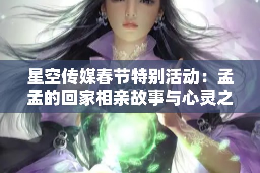星空傳媒春節(jié)特別活動：孟孟的回家相親故事與心靈之旅