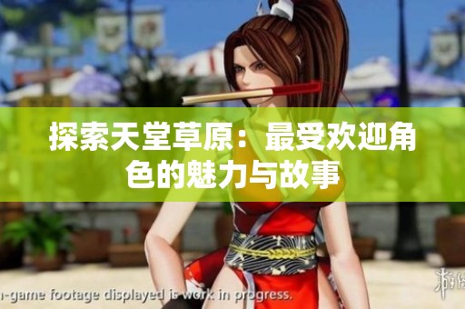 探索天堂草原：最受歡迎角色的魅力與故事