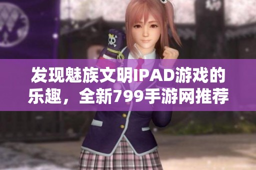 發(fā)現(xiàn)魅族文明IPAD游戲的樂趣，全新799手游網(wǎng)推薦攻略