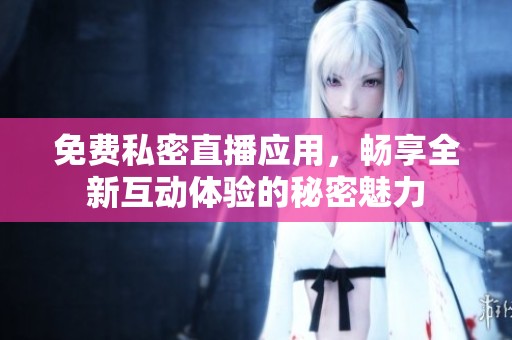 免費私密直播應(yīng)用，暢享全新互動體驗的秘密魅力