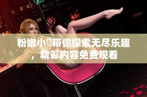 粉嫩小泬帶你探索無盡樂趣，精彩內(nèi)容免費觀看