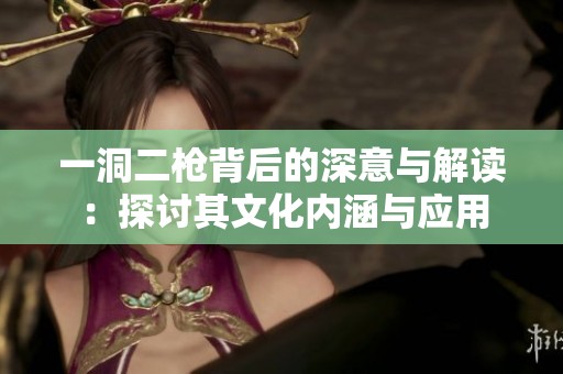 一洞二槍背后的深意與解讀：探討其文化內(nèi)涵與應(yīng)用