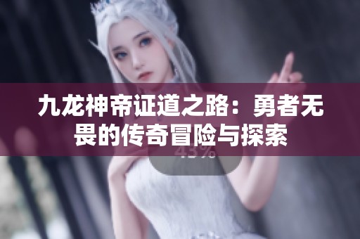 九龍神帝證道之路：勇者無(wú)畏的傳奇冒險(xiǎn)與探索
