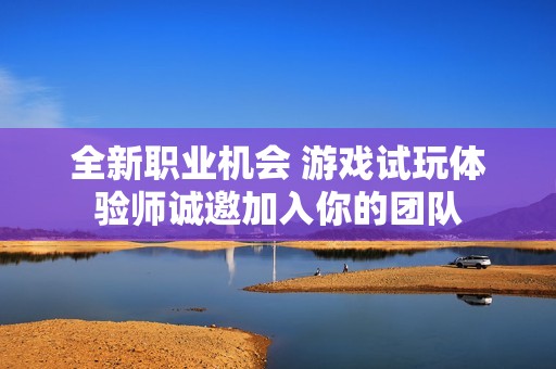 全新職業(yè)機(jī)會 游戲試玩體驗(yàn)師誠邀加入你的團(tuán)隊(duì)