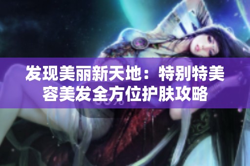 發(fā)現(xiàn)美麗新天地：特別特美容美發(fā)全方位護(hù)膚攻略