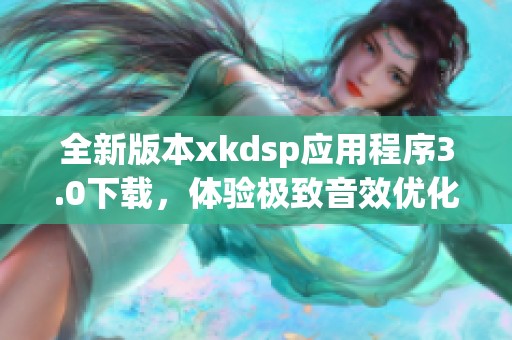 全新版本xkdsp應(yīng)用程序3.0下載，體驗(yàn)極致音效優(yōu)化