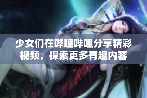 少女們在嗶哩嗶哩分享精彩視頻，探索更多有趣內(nèi)容