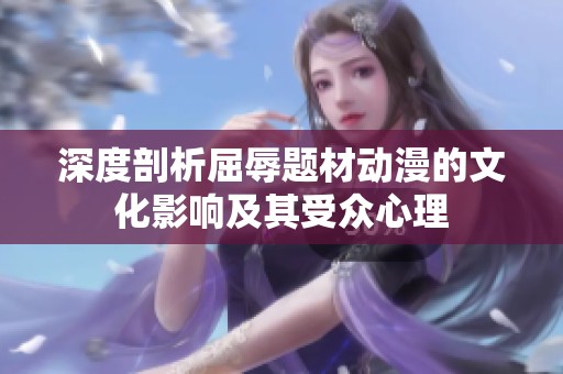 深度剖析屈辱題材動(dòng)漫的文化影響及其受眾心理