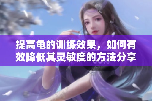 提高龜?shù)挠?xùn)練效果，如何有效降低其靈敏度的方法分享