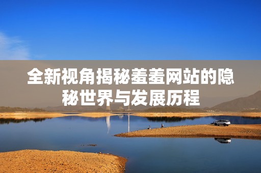 全新視角揭秘羞羞網(wǎng)站的隱秘世界與發(fā)展歷程