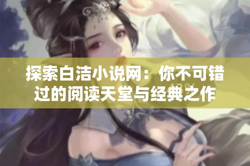 探索白潔小說網(wǎng)：你不可錯過的閱讀天堂與經(jīng)典之作