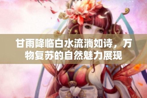 甘雨降臨白水流淌如詩，萬物復(fù)蘇的自然魅力展現(xiàn)