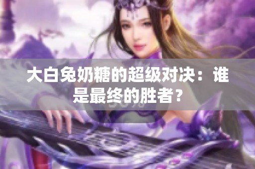 大白兔奶糖的超級對決：誰是最終的勝者？