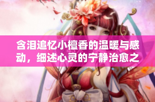 含淚追憶小檀香的溫暖與感動(dòng)，細(xì)述心靈的寧?kù)o治愈之旅