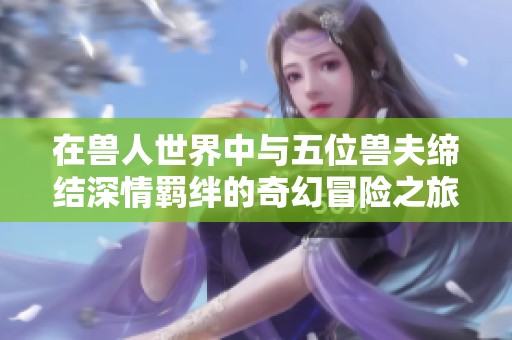 在獸人世界中與五位獸夫締結深情羈絆的奇幻冒險之旅