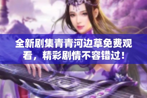全新劇集青青河邊草免費(fèi)觀看，精彩劇情不容錯(cuò)過(guò)！