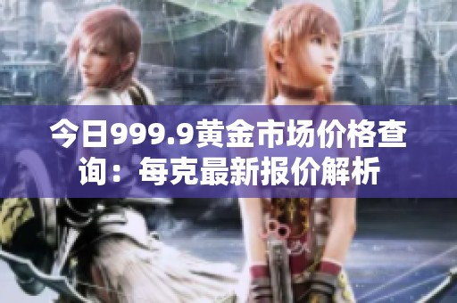 今日999.9黃金市場(chǎng)價(jià)格查詢：每克最新報(bào)價(jià)解析