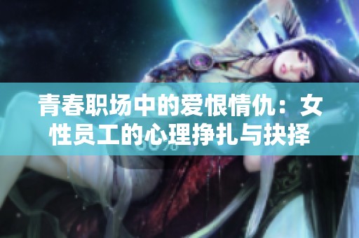 青春職場中的愛恨情仇：女性員工的心理掙扎與抉擇