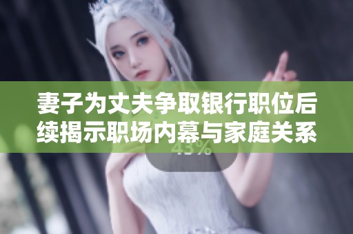 妻子為丈夫爭取銀行職位后續(xù)揭示職場內(nèi)幕與家庭關(guān)系