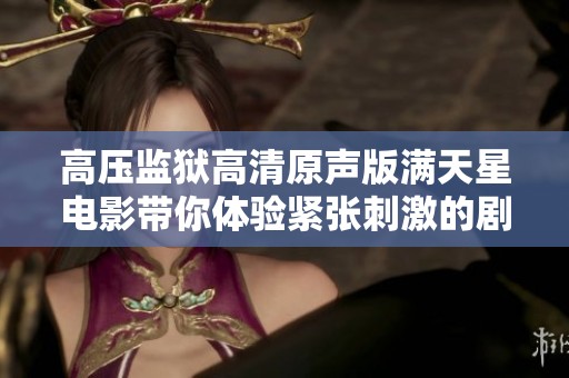 高壓監(jiān)獄高清原聲版滿天星電影帶你體驗(yàn)緊張刺激的劇情之旅