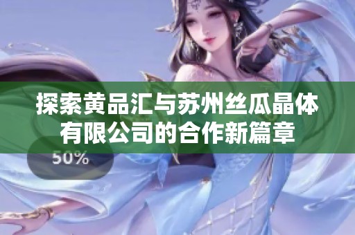 探索黃品匯與蘇州絲瓜晶體有限公司的合作新篇章