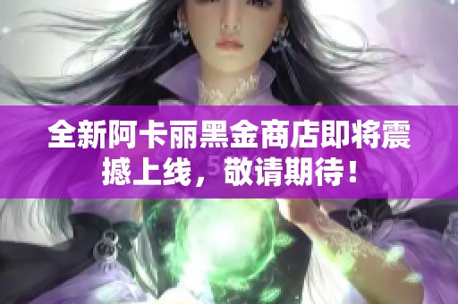 全新阿卡麗黑金商店即將震撼上線，敬請(qǐng)期待！
