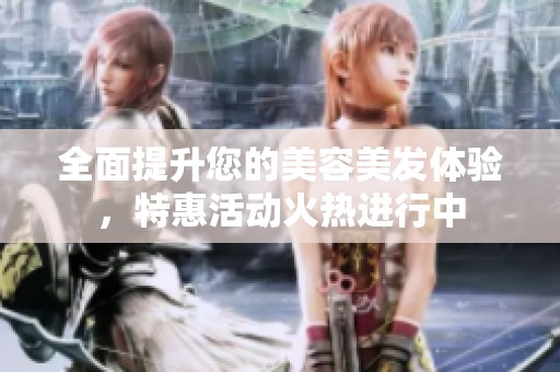 全面提升您的美容美發(fā)體驗，特惠活動火熱進行中