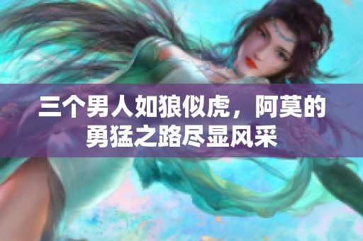 三個(gè)男人如狼似虎，阿莫的勇猛之路盡顯風(fēng)采