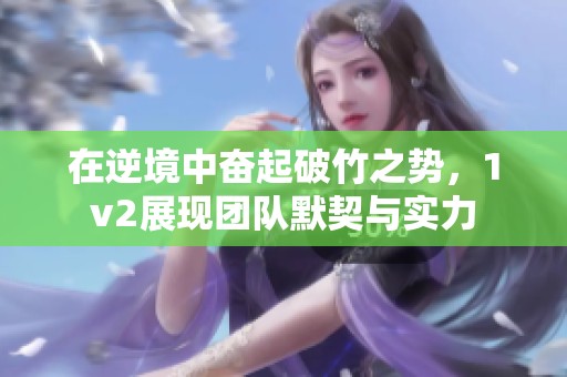 在逆境中奮起破竹之勢，1v2展現(xiàn)團隊默契與實力