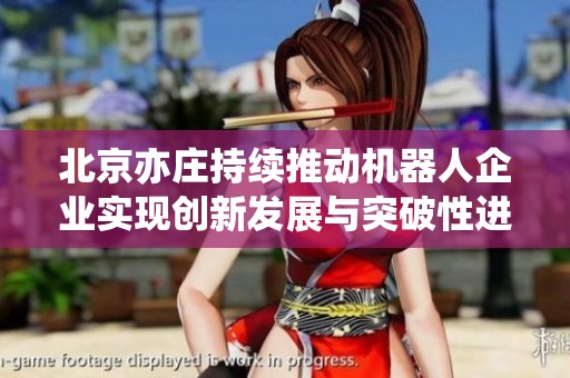 北京亦莊持續(xù)推動(dòng)機(jī)器人企業(yè)實(shí)現(xiàn)創(chuàng)新發(fā)展與突破性進(jìn)展 北京亦莊持續(xù)推動(dòng)機(jī)器人企業(yè)實(shí)現(xiàn)創(chuàng)新發(fā)展與突破性進(jìn)展
