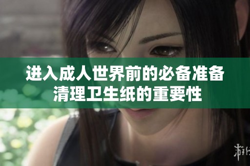 進(jìn)入成人世界前的必備準(zhǔn)備 清理衛(wèi)生紙的重要性