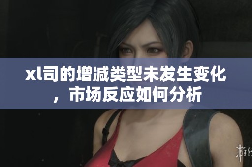 xl司的增減類型未發(fā)生變化，市場反應如何分析