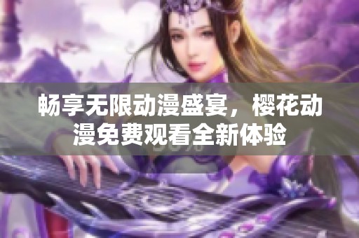 暢享無限動(dòng)漫盛宴，櫻花動(dòng)漫免費(fèi)觀看全新體驗(yàn)