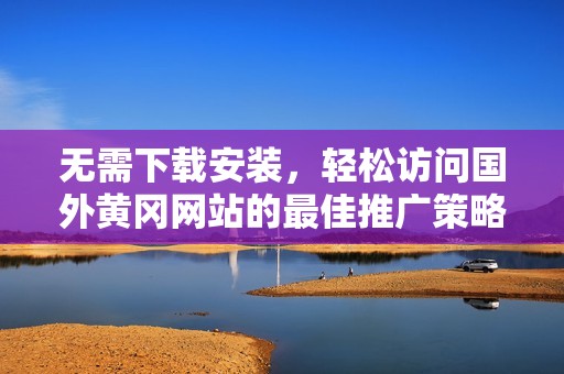 無需下載安裝，輕松訪問國外黃岡網(wǎng)站的最佳推廣策略