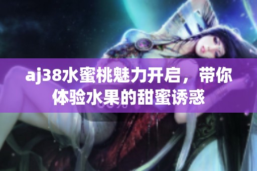 aj38水蜜桃魅力開啟，帶你體驗水果的甜蜜誘惑