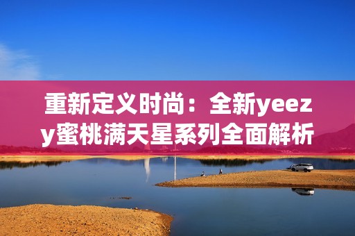 重新定義時(shí)尚：全新yeezy蜜桃滿天星系列全面解析