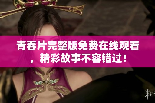 青春片完整版免費(fèi)在線(xiàn)觀看，精彩故事不容錯(cuò)過(guò)！