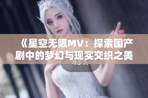 《星空無限MV：探索國產(chǎn)劇中的夢幻與現(xiàn)實交織之美》