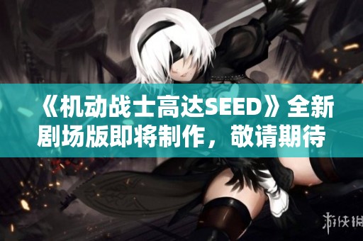《機(jī)動(dòng)戰(zhàn)士高達(dá)SEED》全新劇場(chǎng)版即將制作，敬請(qǐng)期待精彩回歸