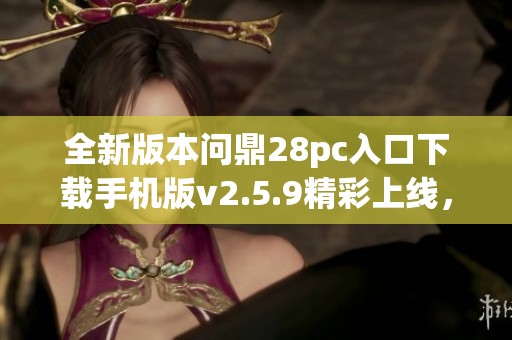 全新版本問鼎28pc入口下載手機(jī)版v2.5.9精彩上線，快來體驗(yàn)吧！
