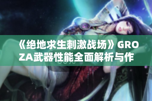 《絕地求生刺激戰(zhàn)場(chǎng)》GROZA武器性能全面解析與作戰(zhàn)技巧分享