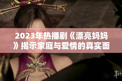 2023年熱播劇《漂亮媽媽》揭示家庭與愛情的真實(shí)面貌