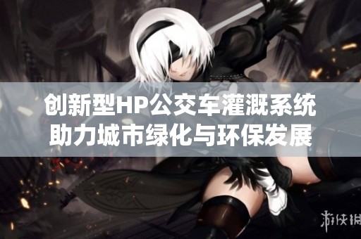 創(chuàng)新型HP公交車灌溉系統(tǒng)助力城市綠化與環(huán)保發(fā)展