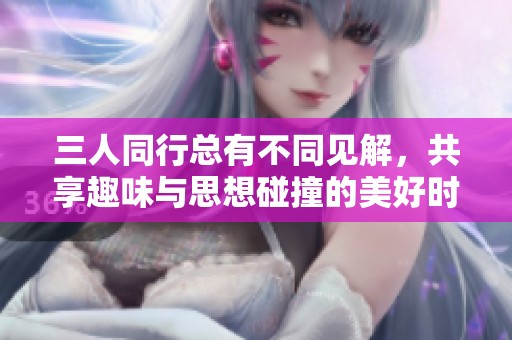 三人同行總有不同見(jiàn)解，共享趣味與思想碰撞的美好時(shí)光