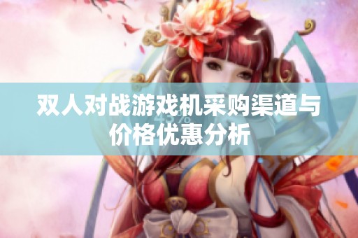 雙人對戰(zhàn)游戲機采購渠道與價格優(yōu)惠分析