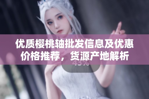 優(yōu)質(zhì)櫻桃軸批發(fā)信息及優(yōu)惠價格推薦，貨源產(chǎn)地解析